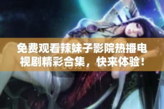 免费观看辣妹子影院热播电视剧精彩合集，快来体验！
