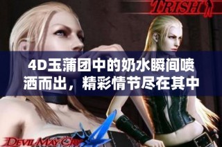 4D玉蒲团中的奶水瞬间喷洒而出，精彩情节尽在其中