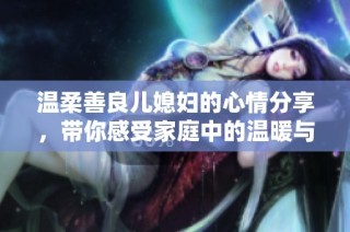 温柔善良儿媳妇的心情分享，带你感受家庭中的温暖与幸福