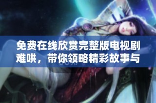 免费在线欣赏完整版电视剧难哄，带你领略精彩故事与角色魅力