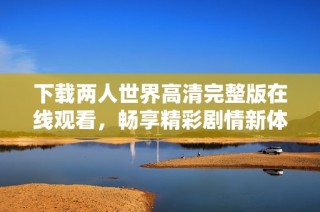 下载两人世界高清完整版在线观看，畅享精彩剧情新体验