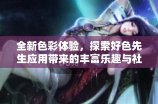 全新色彩体验，探索好色先生应用带来的丰富乐趣与社交互动