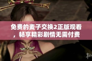免费的麦子交换2正版观看，畅享精彩剧情无需付费