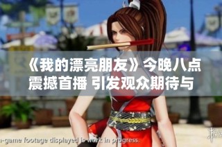 《我的漂亮朋友》今晚八点震撼首播 引发观众期待与热议