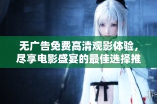 无广告免费高清观影体验，尽享电影盛宴的最佳选择推荐