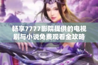 畅享7777影院提供的电视剧与小说免费观看全攻略