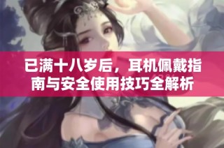 已满十八岁后，耳机佩戴指南与安全使用技巧全解析