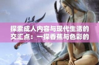 探索成人内容与现代生活的交汇点：一探香蕉与色彩的奇妙世界