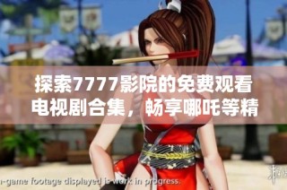 探索7777影院的免费观看电视剧合集，畅享哪吒等精彩影视作品