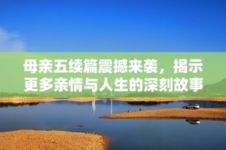 母亲五续篇震撼来袭，揭示更多亲情与人生的深刻故事
