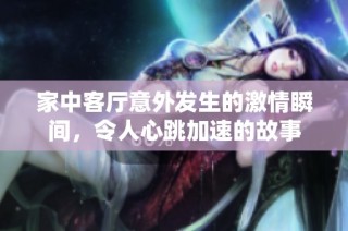 家中客厅意外发生的激情瞬间，令人心跳加速的故事