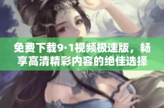 免费下载9·1视频极速版，畅享高清精彩内容的绝佳选择