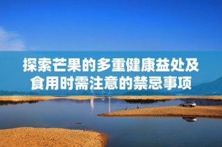 探索芒果的多重健康益处及食用时需注意的禁忌事项