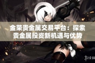 金荣贵金属交易平台：探索贵金属投资新机遇与优势