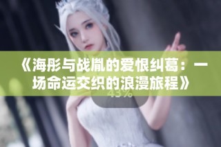 《海彤与战胤的爱恨纠葛：一场命运交织的浪漫旅程》