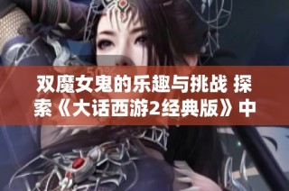 双魔女鬼的乐趣与挑战 探索《大话西游2经典版》中的仙能玩法