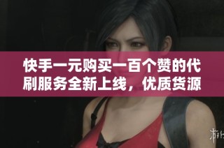 快手一元购买一百个赞的代刷服务全新上线，优质货源一手掌握