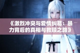 《激烈冲突与爱情纠葛：暴力背后的真相与救赎之路》