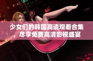 少女们的韩国高清观看合集，尽享免费高清影视盛宴