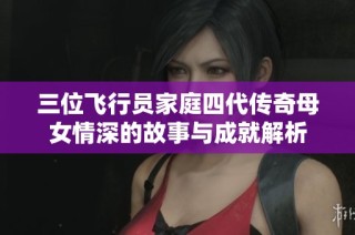 三位飞行员家庭四代传奇母女情深的故事与成就解析