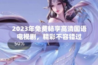 2023年免费畅享高清国语电视剧，精彩不容错过