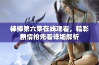 棒棒第六集在线观看，精彩剧情抢先看详细解析