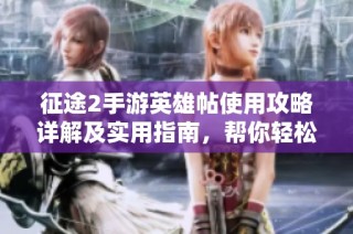 征途2手游英雄帖使用攻略详解及实用指南，帮你轻松上手游戏世界