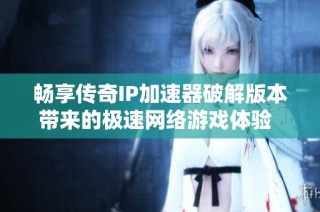 畅享传奇IP加速器破解版本带来的极速网络游戏体验  尽在蓝漫工控网