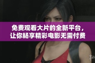 免费观看大片的全新平台，让你畅享精彩电影无需付费