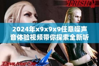 2024年x9x9x9任意噪声音体验视频带你探索全新听觉世界