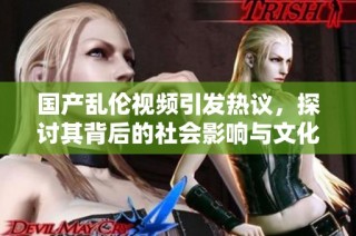 国产乱伦视频引发热议，探讨其背后的社会影响与文化反思