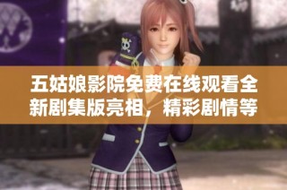 五姑娘影院免费在线观看全新剧集版亮相，精彩剧情等你来探索