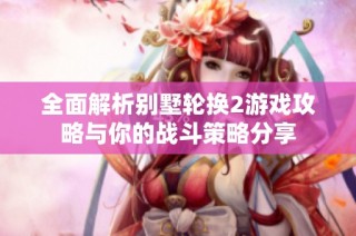 全面解析别墅轮换2游戏攻略与你的战斗策略分享