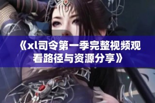 《xl司令第一季完整视频观看路径与资源分享》