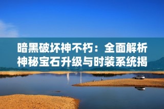 暗黑破坏神不朽：全面解析神秘宝石升级与时装系统揭秘