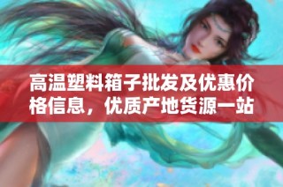 高温塑料箱子批发及优惠价格信息，优质产地货源一站式采购平台