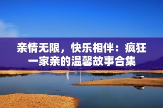 亲情无限，快乐相伴：疯狂一家亲的温馨故事合集