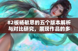 82板杨敏思的五个版本解析与对比研究，展现作品的多样化与深度