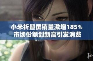 小米折叠屏销量激增185% 市场份额创新高引发消费者热潮