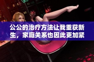 公公的治疗方法让我重获新生，家庭关系也因此更加紧密
