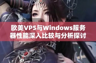 欧美VPS与Windows服务器性能深入比较与分析探讨