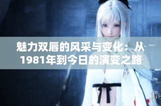 魅力双唇的风采与变化：从1981年到今日的演变之路