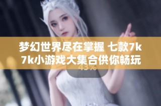 梦幻世界尽在掌握 七款7k7k小游戏大集合供你畅玩