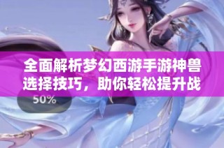全面解析梦幻西游手游神兽选择技巧，助你轻松提升战力水平！