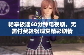 畅享极速60分钟电视剧，无需付费轻松观赏精彩剧情