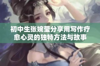 初中生张婉莹分享用写作疗愈心灵的独特方法与故事