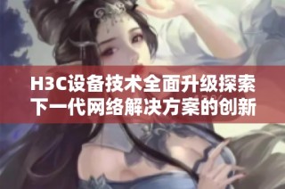 H3C设备技术全面升级探索下一代网络解决方案的创新趋势