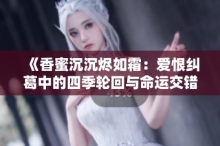 《香蜜沉沉烬如霜：爱恨纠葛中的四季轮回与命运交错》