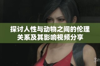 探讨人性与动物之间的伦理关系及其影响视频分享