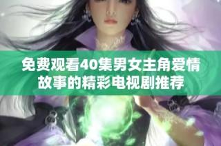 免费观看40集男女主角爱情故事的精彩电视剧推荐